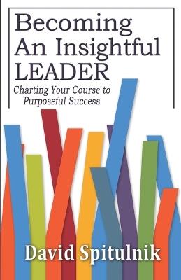 Becoming An Insightful Leader: Charting Your Course to Purposeful Success - David Spitulnik - cover
