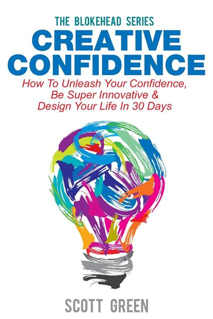 Creative Confidence: How To Unleash Your Confidence, Be Super Innovative & Design Your Life In 30 Days