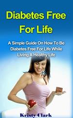 Diabetes Free For Life - A Simple Guide On How To Be Diabetes Free For Life While Living A Healthy Life.