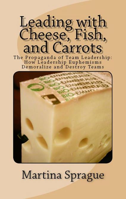 Leading with Cheese, Fish, and Carrots: The Propaganda of Team Leadership: How Leadership Euphemisms Demoralize and Destroy Teams