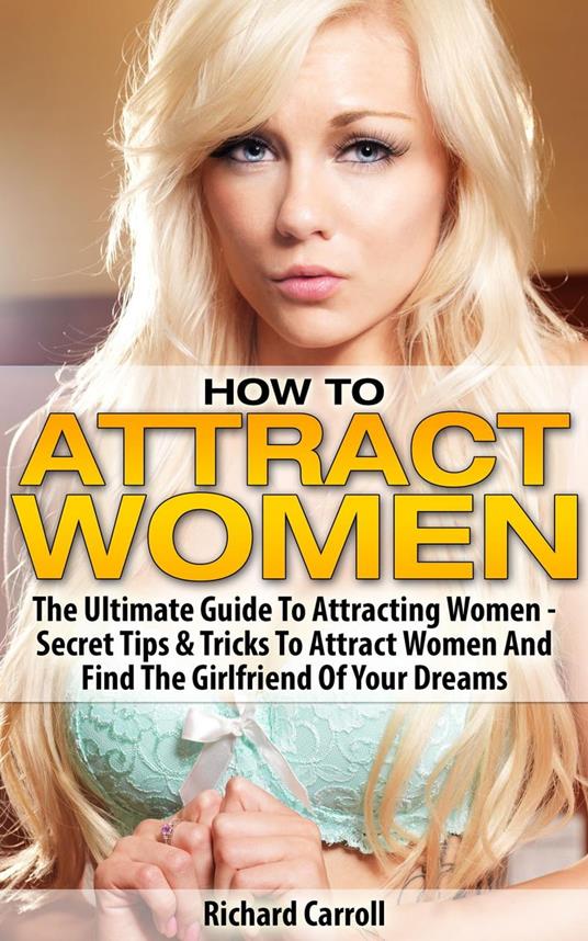 How To Attract Women: The Ultimate Guide To Attracting Women - Secret Tips & Tricks To Attract Women And Find The Girlfriend Of Your Dreams