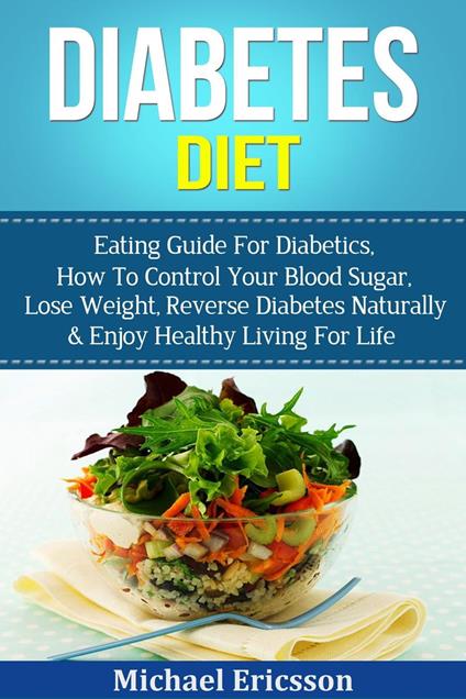 Diabetes Diet: Eating Guide For Diabetics, How To Control Your Blood Sugar, Lose Weight, Reverse Diabetes Naturally & Enjoy Healthy Living For Life