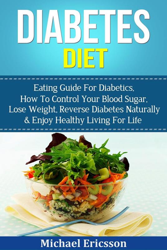 Diabetes Diet: Eating Guide For Diabetics, How To Control Your Blood Sugar, Lose Weight, Reverse Diabetes Naturally & Enjoy Healthy Living For Life