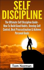 Self Discipline: The Ultimate Self Discipline Guide - How To Build Good Habits, Develop Self Control, Beat Procrastination & Achieve Personal Goals
