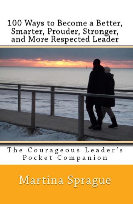 100 Ways to Become a Better, Prouder, Smarter, Stronger, and More Respected Leader: The Courageous Leader's Pocket Companion