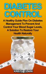 Diabetes Control - A Healthy Guide Plan On Diabetes Management To Prevent And Control Your Blood Sugar Levels, A Solution To Restore Your Health Naturally.