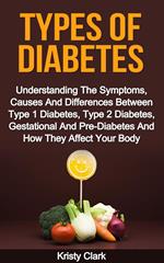 Types Of Diabetes - Understanding The Symptoms, Causes And Differences Between Type 1 Diabetes, Type 2 Diabetes, Gestational And Pre-Diabetes And How They Affect Your Body.
