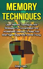 Memory Techniques - Learn Memory Techniques And Strategies For Concentration And Accelerated Learning To Keep Your Brain Agile, Sharp And Forever Young.