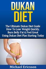 Dukan Diet: The Ultimate Dukan Diet Guide - How To Lose Weight Quickly, Burn Belly Fat & Feel Great Using Dukan Diet Plan Starting Today