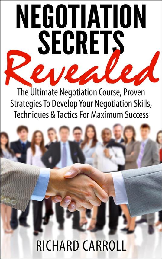 Negotiation Secrets Revealed: The Ultimate Negotiation Course, Proven Strategies To Develop Your Negotiation Skills, Techniques And Tactics For Maximum Success