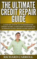Credit Repair Guide: A Step-By-Step Plan To Repair Your Credit Score, Learn How To Repair, Fix & Improve Your Credit Score Quickly