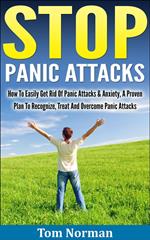 Stop Panic Attacks: How To Easily Get Rid Of Panic Attacks & Anxiety, A Proven Plan To Recognize, Treat And Overcome Panic Attacks