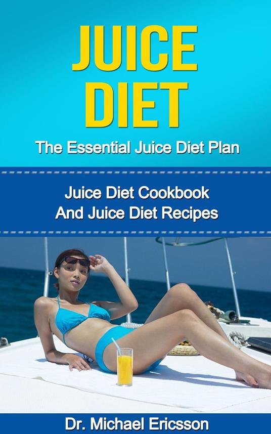 Juice Diet: The Essential Juice Diet Plan: Juice Diet Cookbook And Juice Diet Recipes