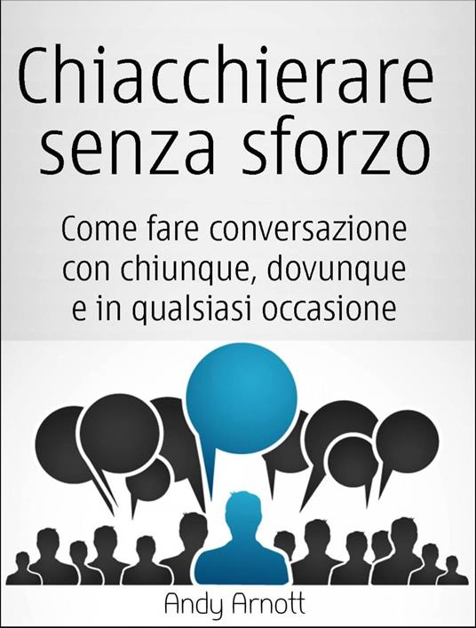 Chiacchierare senza sforzo: Come fare conversazione con chiunque, dovunque e in qualsiasi occasione - Andy Arnott - ebook