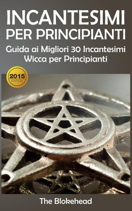 Incantesimi Per Principianti : Guida ai Migliori 30 Incantesimi Wicca per Principianti - The Blokehead - ebook