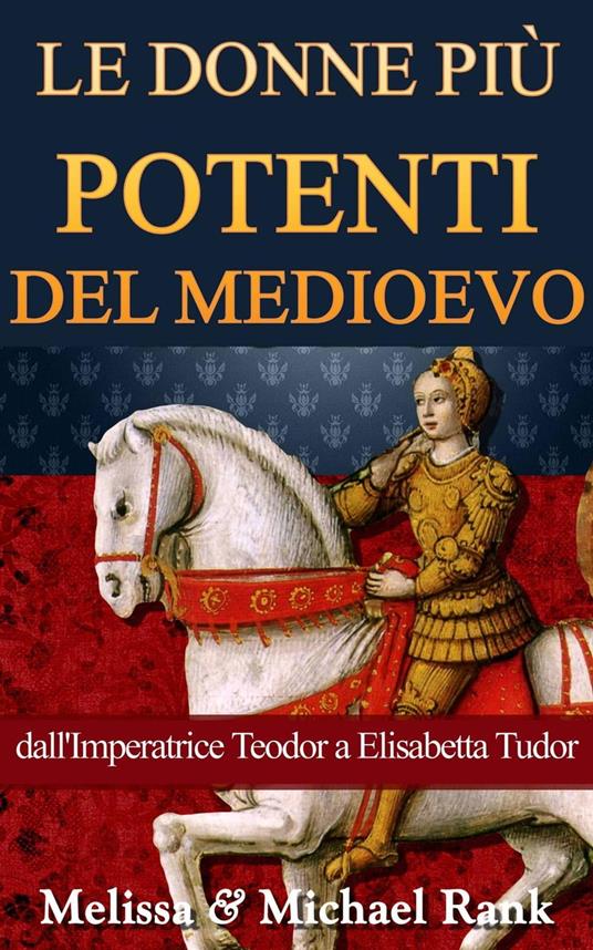 Le donne più potenti del Medioevo: dall'Imperatrice Teodora a Elisabetta Tudor - Melissa Rank,Michael Rank - ebook