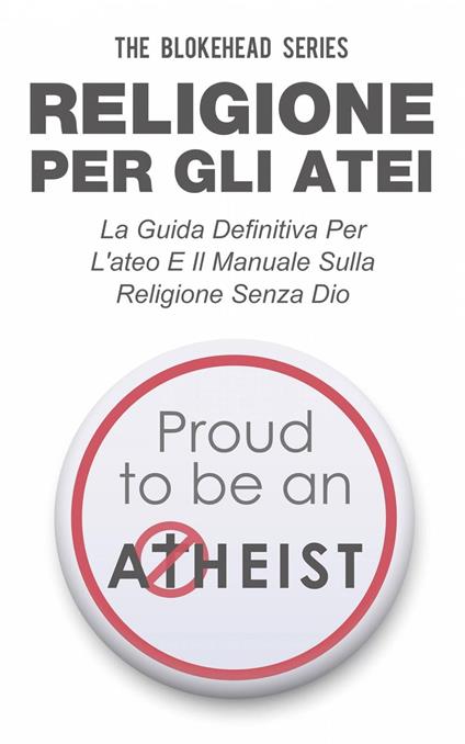 Religione per gli atei - La guida definitiva per l'ateo e il manuale sulla religione senza Dio - The Blokehead - ebook