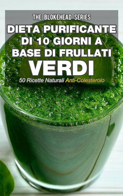 Dieta purificante di 10 giorni a base di frullati verdi: 50 ricette naturali anti-colesterolo. - The Blokehead - ebook