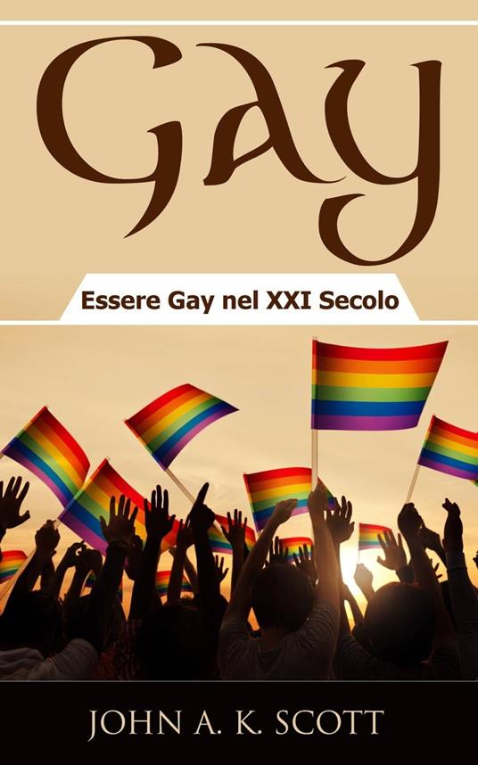 Gay: Essere Gay nel XXI Secolo - John A. K. Scott - ebook