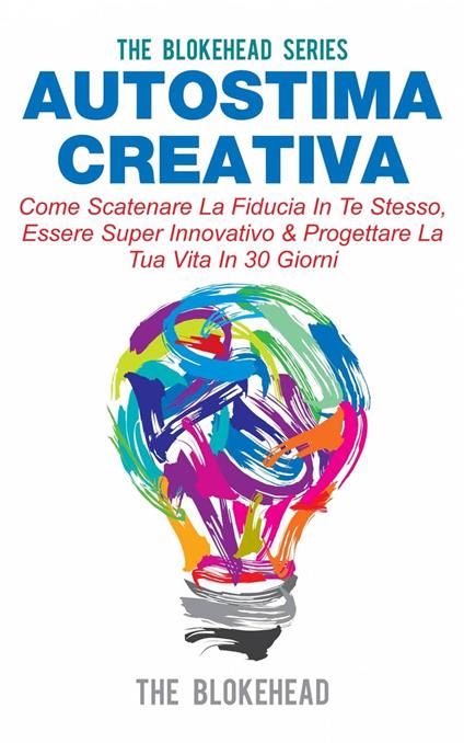 Autostima Creativa: Come Scatenare La Fiducia In Te Stesso, Essere Super Innovativo & Progettare La Tua Vita In 30 Giorni - The Blokehead - ebook