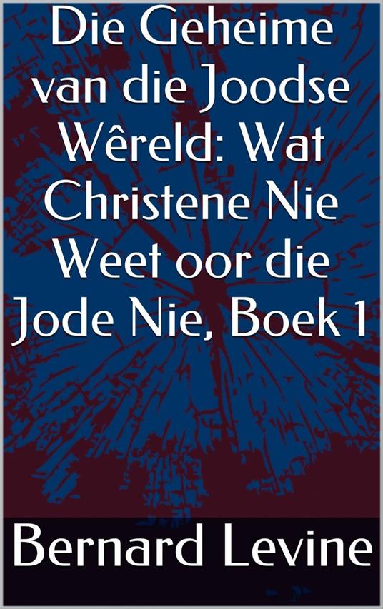 Die Geheime van die Joodse Wêreld: Wat Christene Nie Weet oor die Jode Nie, Boek 1 - Bernard Levine - ebook