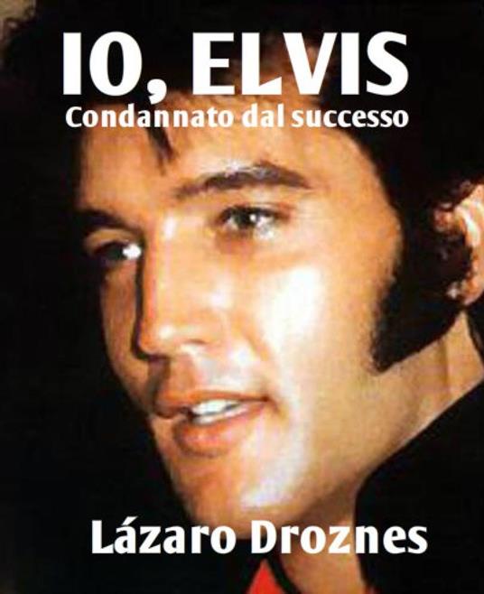 IO, ELVIS. Condannato dal successo. - Lázaro Droznes - ebook