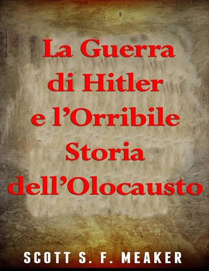 La Guerra Di Hitler E L’Orribile Storia Dell’Olocausto - Scott S. F. Meaker - ebook