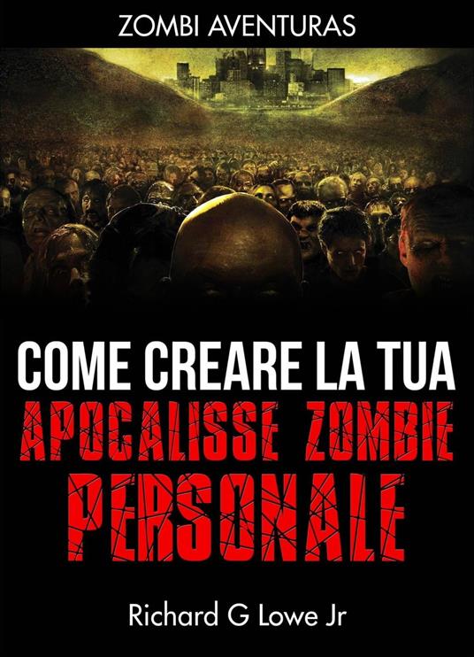 Come creare la tua apocalisse zombie personale - Richard G Lowe Jr - ebook
