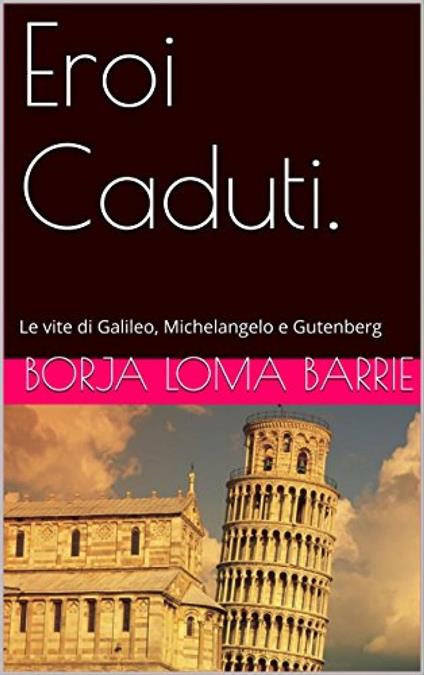 Eroi Caduti. Le vite di Galileo, Michelangelo e Gutenberg - Borja Loma Barrie - ebook