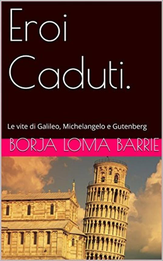 Eroi Caduti. Le vite di Galileo, Michelangelo e Gutenberg - Borja Loma Barrie - ebook