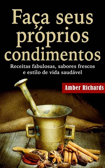 Faça seus próprios condimentos - Receitas fabulosas, sabores frescos e estilo de vida saudável