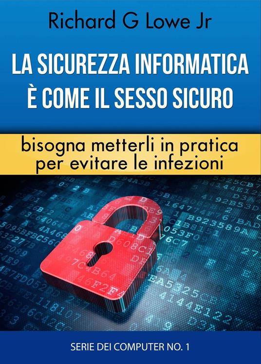 La sicurezza informatica è come il sesso sicuro bisogna metterli in pratica per evitare le infezioni - Richard G Lowe Jr - ebook