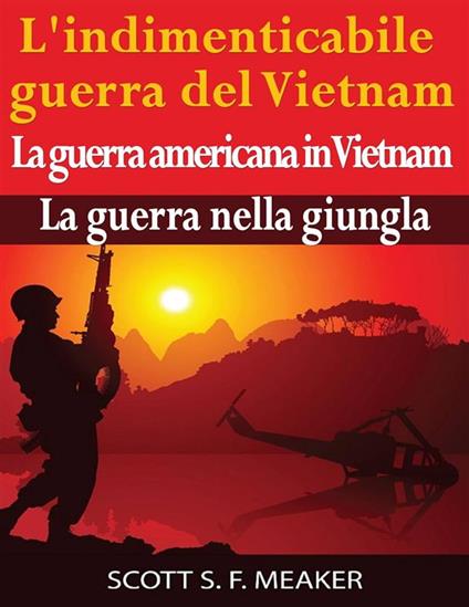 L'indimenticabile Guerra Del Vietnam: La Guerra Americana In Vietnam – La Guerra Nella Giungla - Scott S. F. Meaker,Cinzia Pasqualino - ebook
