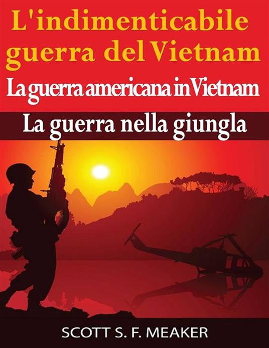 L'indimenticabile Guerra Del Vietnam: La Guerra Americana In Vietnam – La Guerra Nella Giungla - Scott S. F. Meaker,Cinzia Pasqualino - ebook