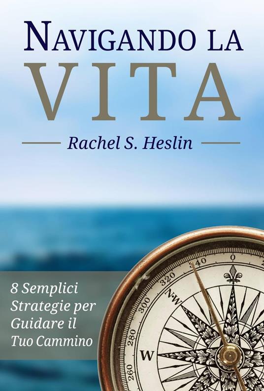 Navigando la Vita: 8 Semplici Strategie per Guidare il Tuo Cammino - Rachel S. Heslin - ebook
