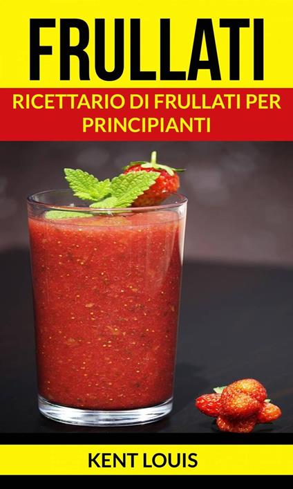Frullati: Ricettario di frullati per principianti - Kent Louis - ebook