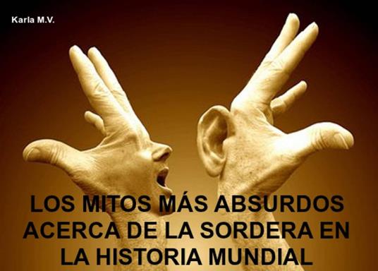 LOS MITOS MÁS ABSURDOS ACERCA DE LA SORDERA EN LA HISTORIA MUNDIAL - Karla M.V. - ebook