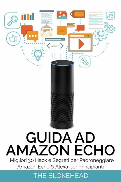 Guida ad Amazon Echo: I Migliori 30 Hack e Segreti per Padroneggiare Amazon Echo & Alexa per Principianti - The Blokehead - ebook