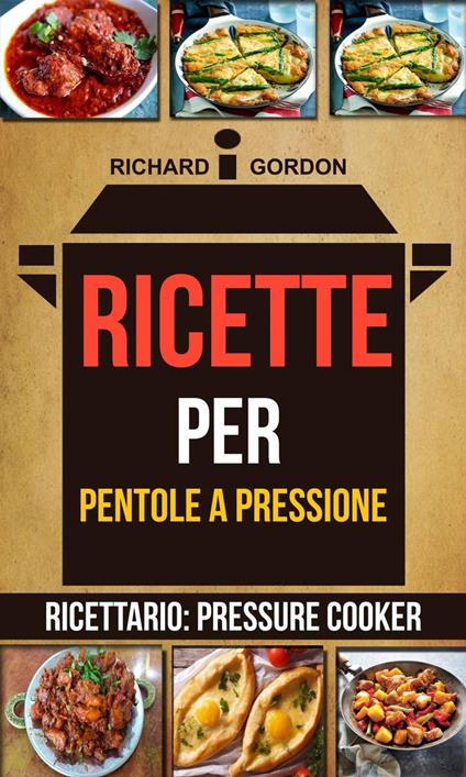 Ricette per pentole a pressione (Ricettario: Pressure Cooker) - Richard Gordan - ebook