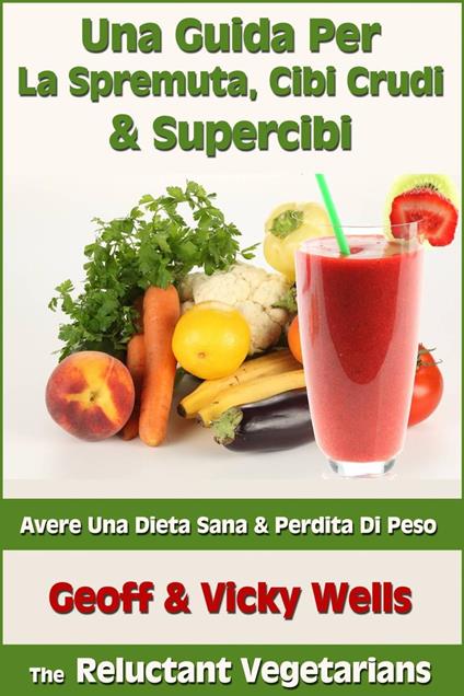 Una Guida Per La Spremuta, Cibi Crudi & Supercibi – Avere Una Dieta Sana & Perdita Di Peso - Geoff Wells,Vicky Wells - ebook