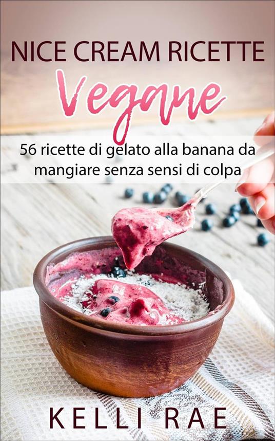 Nice Cream-Ricette Vegane: 56 ricette di gelato alla banana da mangiare senza sensi di colpa - Kelli Rae - ebook