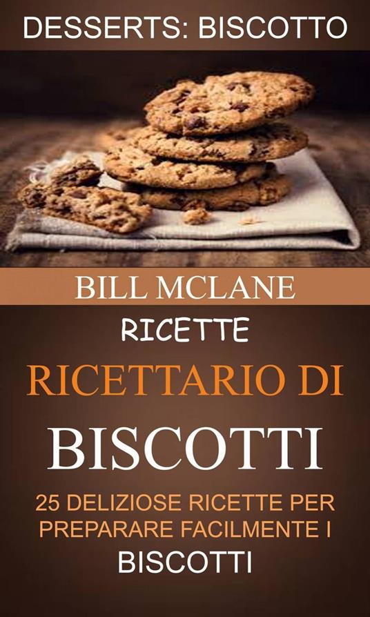 Ricette: Ricettario di biscotti: 25 deliziose ricette per preparare facilmente i biscotti (Desserts: Biscotto) - Bill Mclane - ebook