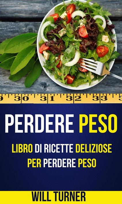 Perdere Peso: Libro di ricette deliziose per perdere peso (Weight Loss Italiano) - Will Turner - ebook
