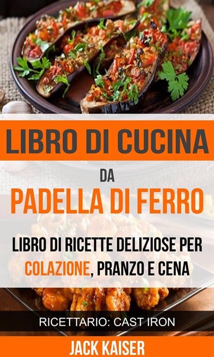 Libro di cucina da padella di ferro. Libro di ricette deliziose per colazione, pranzo e cena (Ricettario: Cast Iron) - Jack Kaiser - ebook