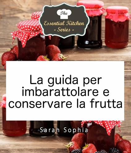 La guida per imbarattolare e conservare la frutta - Sarah Sophia - ebook