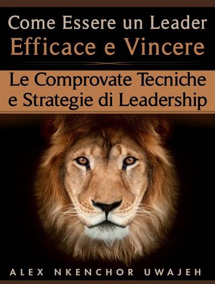 Come Essere Un Leader Efficace E Vincere: Le Comprovate Tecniche E Strategie Di Leadership - Alex Nkenchor Uwajeh,Nicoletta Natoli - ebook
