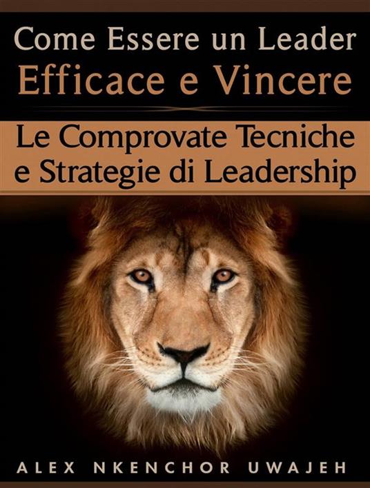 Come Essere Un Leader Efficace E Vincere: Le Comprovate Tecniche E Strategie Di Leadership - Alex Nkenchor Uwajeh,Nicoletta Natoli - ebook
