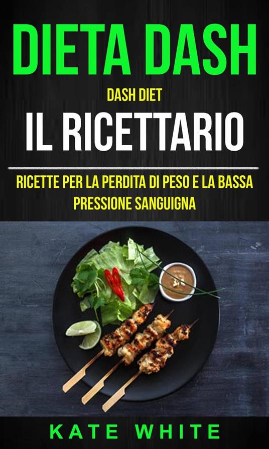 Dieta Dash: Dash Diet, Il Ricettario: Ricette Per La Perdita Di Peso E La Bassa Pressione Sanguigna - Kate White - ebook