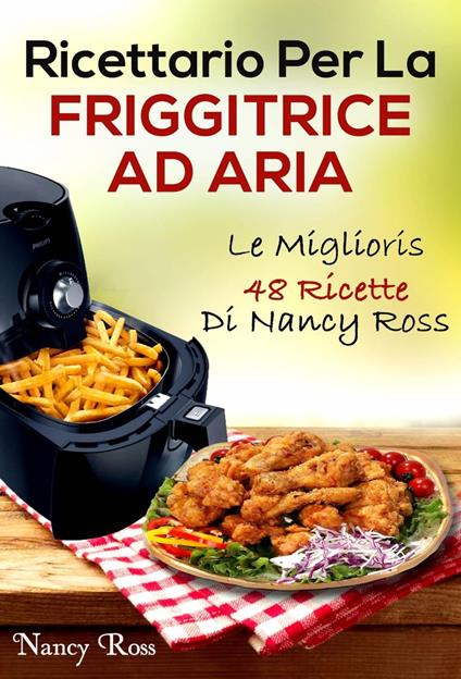 Ricettario Per La Friggitrice Ad Aria: Le Migliori 48 Ricette Di Nancy Ross - Nancy Ross - ebook
