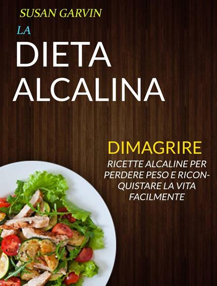 La Dieta Alcalina: Ricette Alcaline per Perdere Peso e Riconquistare la Vita Facilmente (Dimagrire) - Susan Garvin - ebook